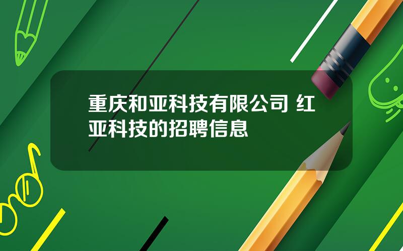 重庆和亚科技有限公司 红亚科技的招聘信息